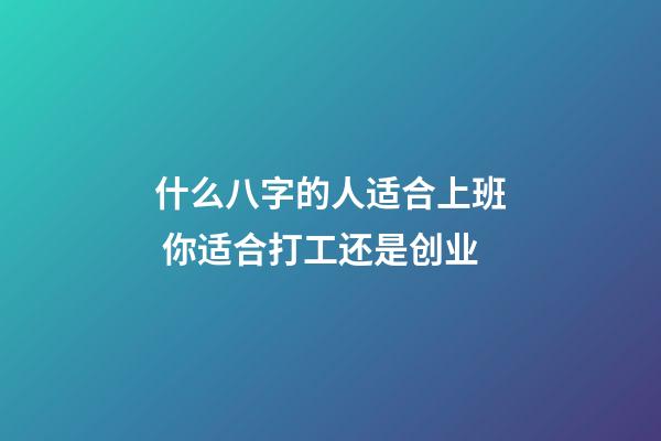 什么八字的人适合上班 你适合打工还是创业